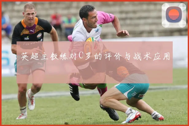 英超主教练对C罗的评价与战术应用