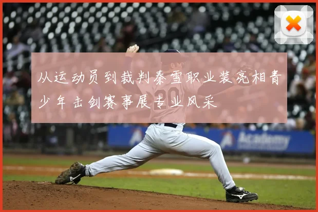 从运动员到裁判秦雪职业装亮相青少年击剑赛事展专业风采