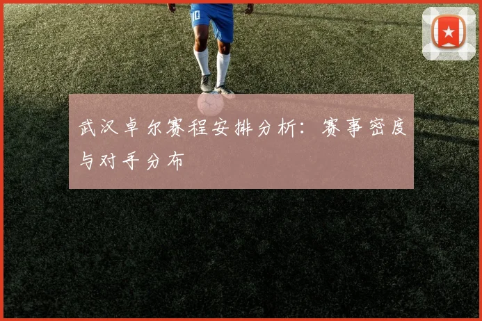 武汉卓尔赛程安排分析：赛事密度与对手分布