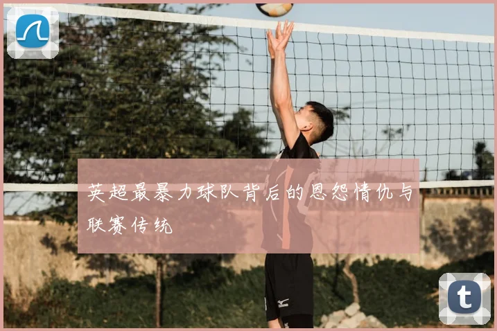 英超最暴力球队背后的恩怨情仇与联赛传统