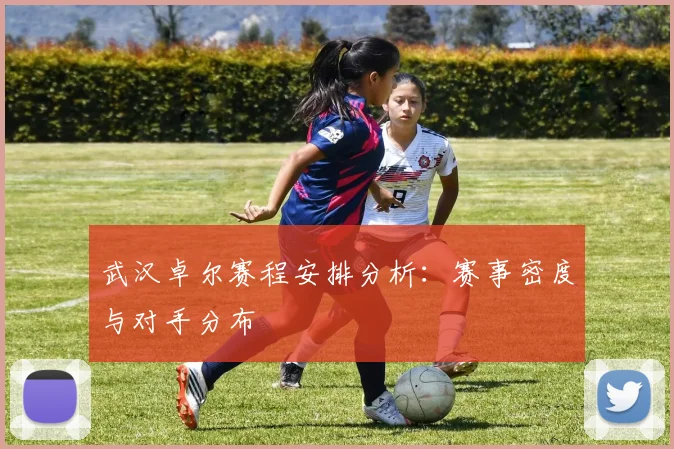 武汉卓尔赛程安排分析:赛事密度与对手分布