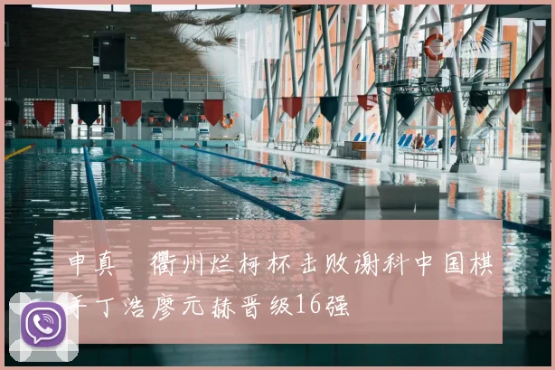 申真谞衢州烂柯杯击败谢科中国棋手丁浩廖元赫晋级16强
