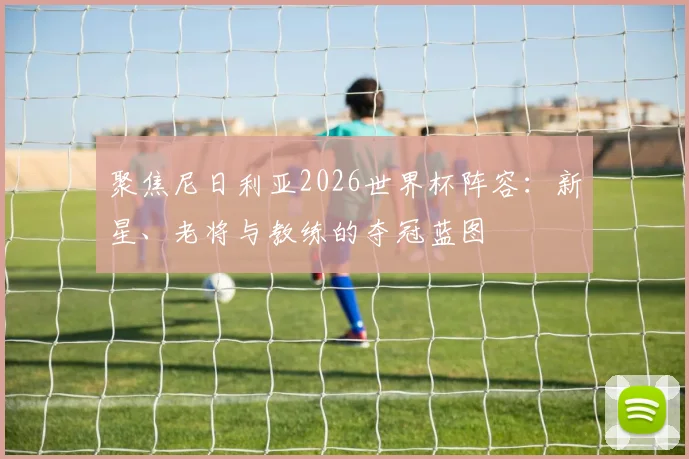 聚焦尼日利亚2026世界杯阵容：新星、老将与教练的夺冠蓝图