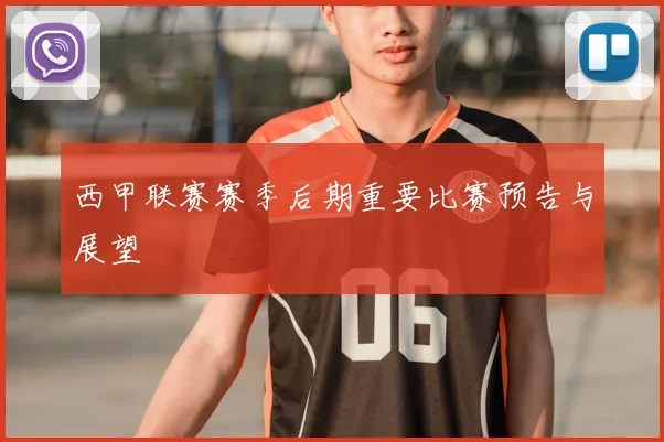 西甲联赛赛季后期重要比赛预告与展望