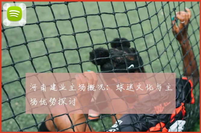 河南建业主场概况:球迷文化与主场优势探讨