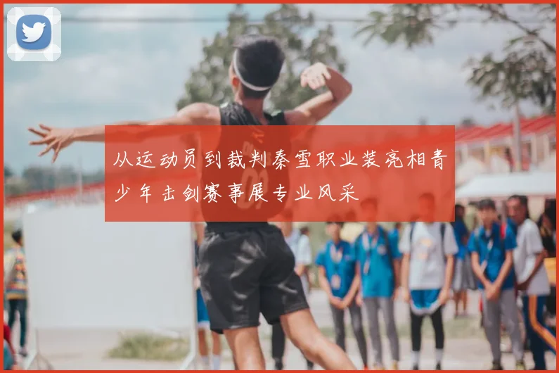 从运动员到裁判秦雪职业装亮相青少年击剑赛事展专业风采