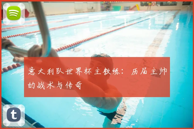 意大利队世界杯主教练：历届主帅的战术与传奇