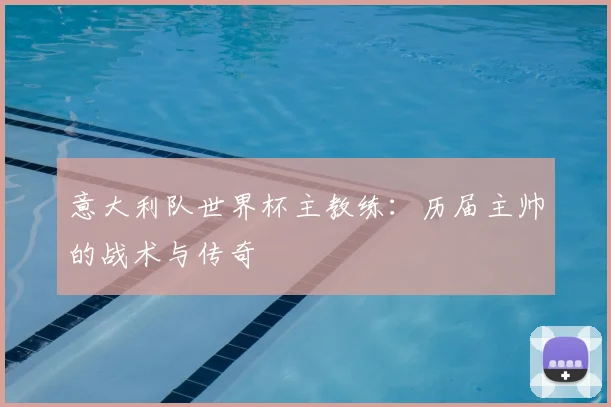 意大利队世界杯主教练：历届主帅的战术与传奇