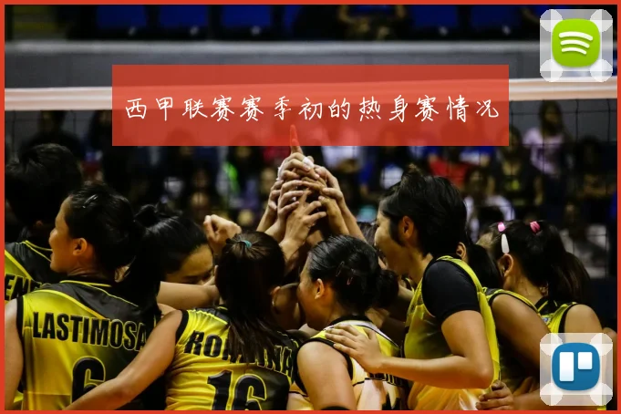 西甲联赛赛季初的热身赛情况