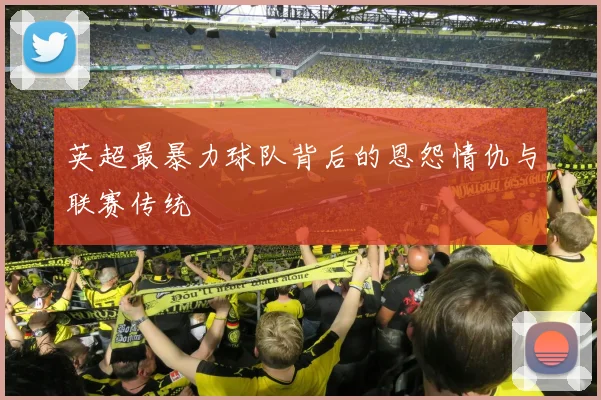 英超最暴力球队背后的恩怨情仇与联赛传统