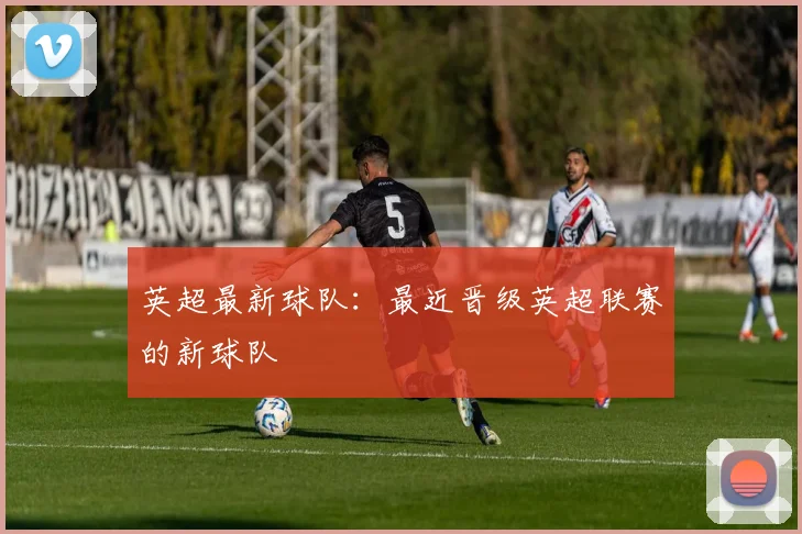 英超最新球队：最近晋级英超联赛的新球队